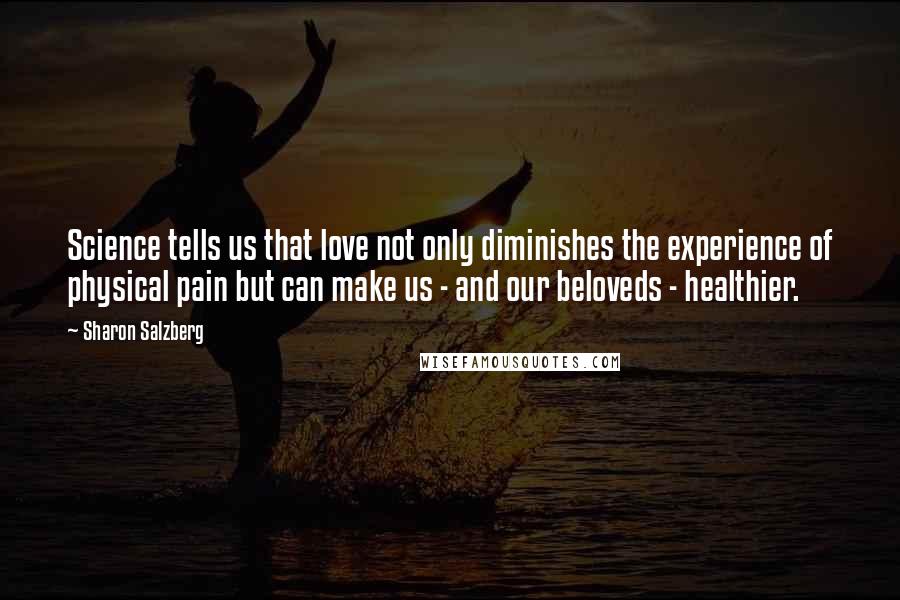 Sharon Salzberg Quotes: Science tells us that love not only diminishes the experience of physical pain but can make us - and our beloveds - healthier.