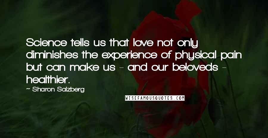 Sharon Salzberg Quotes: Science tells us that love not only diminishes the experience of physical pain but can make us - and our beloveds - healthier.