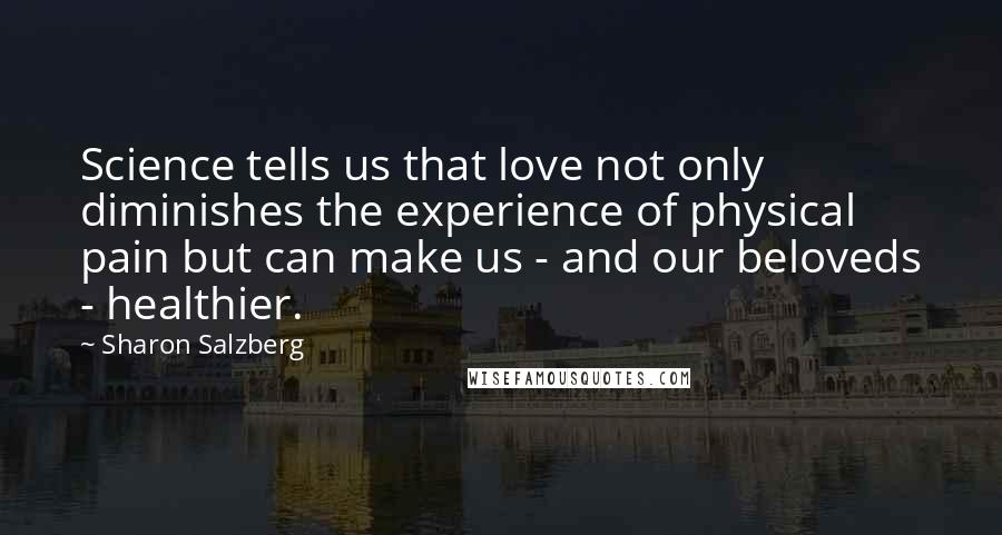 Sharon Salzberg Quotes: Science tells us that love not only diminishes the experience of physical pain but can make us - and our beloveds - healthier.