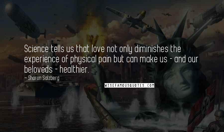 Sharon Salzberg Quotes: Science tells us that love not only diminishes the experience of physical pain but can make us - and our beloveds - healthier.