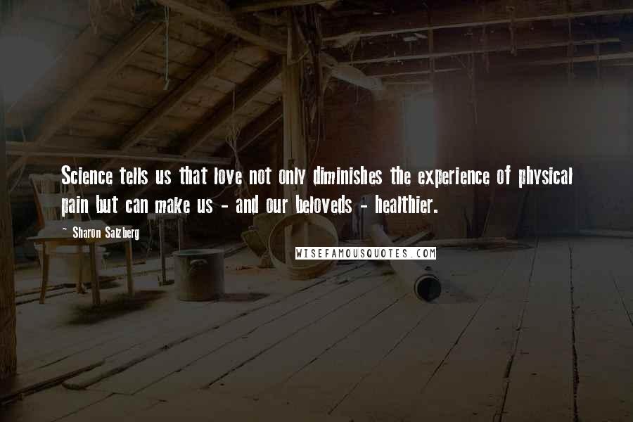 Sharon Salzberg Quotes: Science tells us that love not only diminishes the experience of physical pain but can make us - and our beloveds - healthier.