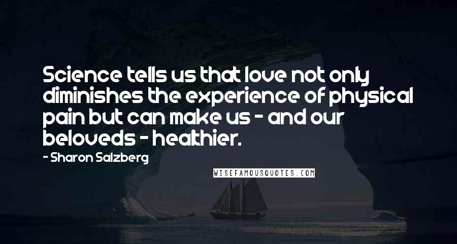 Sharon Salzberg Quotes: Science tells us that love not only diminishes the experience of physical pain but can make us - and our beloveds - healthier.