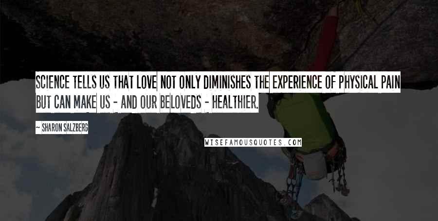 Sharon Salzberg Quotes: Science tells us that love not only diminishes the experience of physical pain but can make us - and our beloveds - healthier.