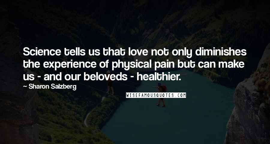 Sharon Salzberg Quotes: Science tells us that love not only diminishes the experience of physical pain but can make us - and our beloveds - healthier.