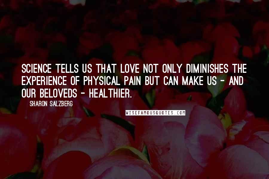 Sharon Salzberg Quotes: Science tells us that love not only diminishes the experience of physical pain but can make us - and our beloveds - healthier.