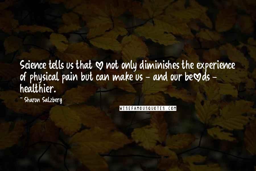 Sharon Salzberg Quotes: Science tells us that love not only diminishes the experience of physical pain but can make us - and our beloveds - healthier.