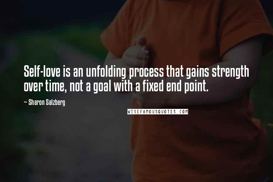 Sharon Salzberg Quotes: Self-love is an unfolding process that gains strength over time, not a goal with a fixed end point.