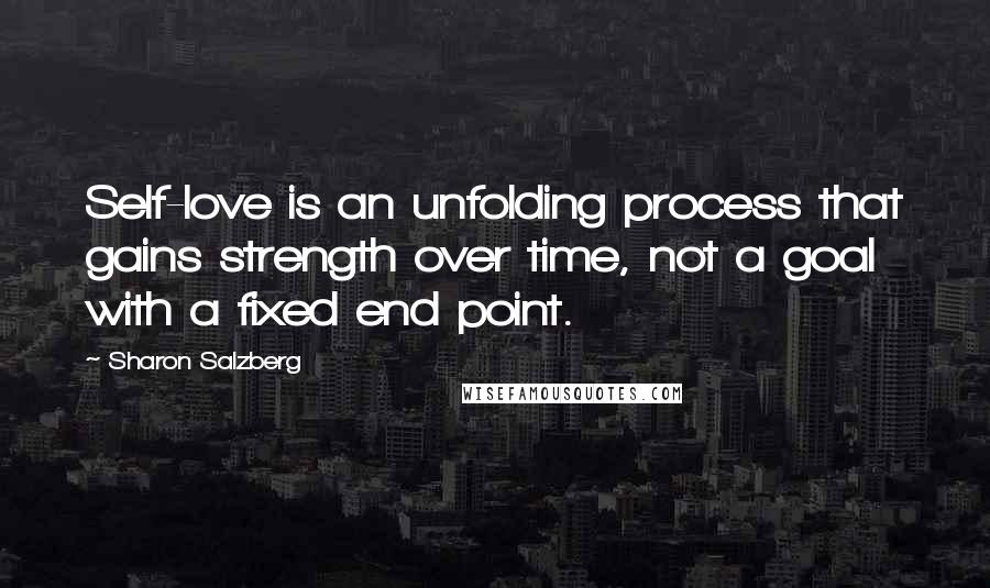 Sharon Salzberg Quotes: Self-love is an unfolding process that gains strength over time, not a goal with a fixed end point.