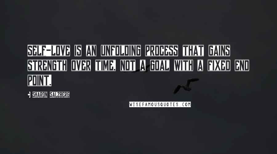 Sharon Salzberg Quotes: Self-love is an unfolding process that gains strength over time, not a goal with a fixed end point.