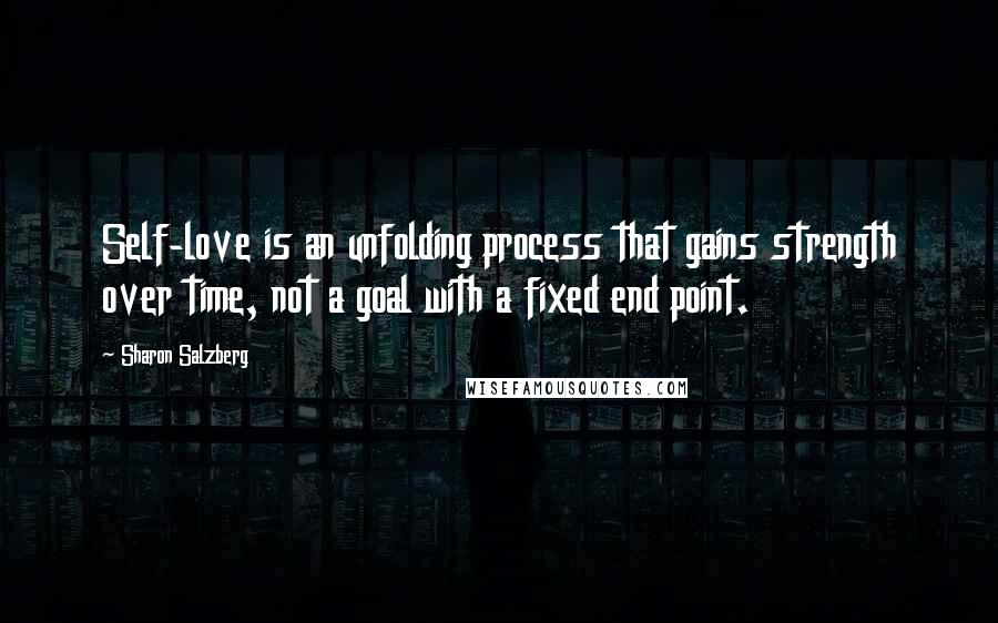 Sharon Salzberg Quotes: Self-love is an unfolding process that gains strength over time, not a goal with a fixed end point.