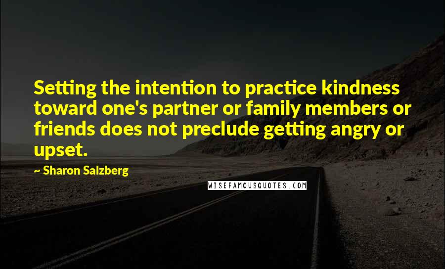 Sharon Salzberg Quotes: Setting the intention to practice kindness toward one's partner or family members or friends does not preclude getting angry or upset.