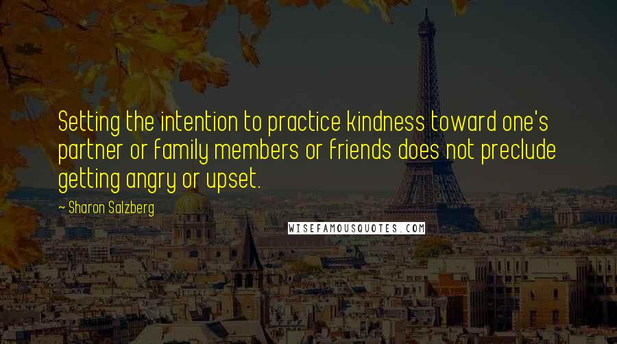 Sharon Salzberg Quotes: Setting the intention to practice kindness toward one's partner or family members or friends does not preclude getting angry or upset.