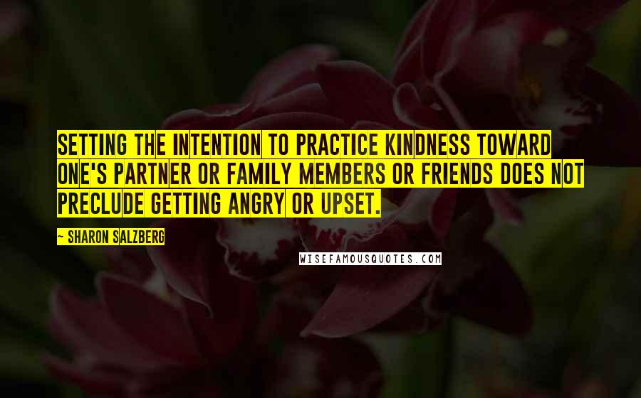 Sharon Salzberg Quotes: Setting the intention to practice kindness toward one's partner or family members or friends does not preclude getting angry or upset.