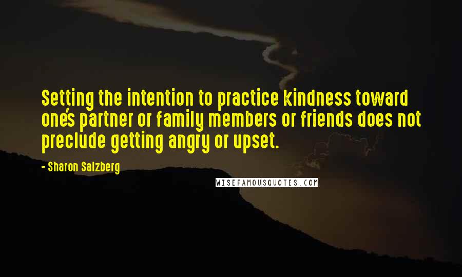 Sharon Salzberg Quotes: Setting the intention to practice kindness toward one's partner or family members or friends does not preclude getting angry or upset.