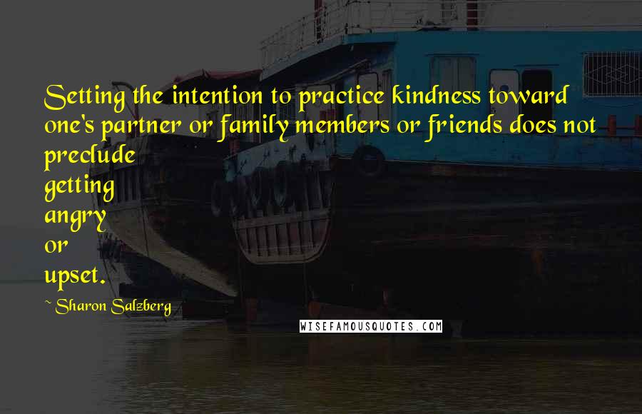 Sharon Salzberg Quotes: Setting the intention to practice kindness toward one's partner or family members or friends does not preclude getting angry or upset.