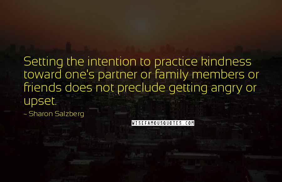Sharon Salzberg Quotes: Setting the intention to practice kindness toward one's partner or family members or friends does not preclude getting angry or upset.