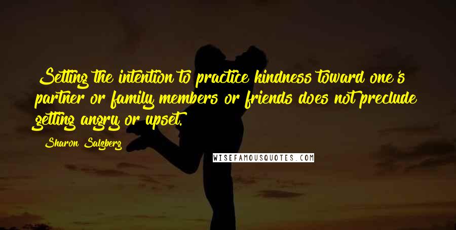 Sharon Salzberg Quotes: Setting the intention to practice kindness toward one's partner or family members or friends does not preclude getting angry or upset.