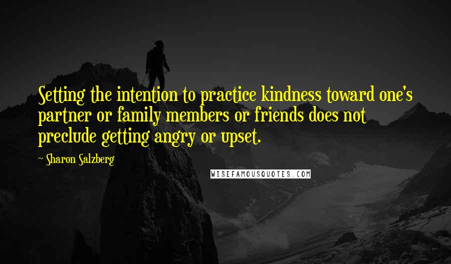 Sharon Salzberg Quotes: Setting the intention to practice kindness toward one's partner or family members or friends does not preclude getting angry or upset.