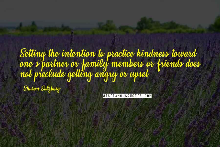 Sharon Salzberg Quotes: Setting the intention to practice kindness toward one's partner or family members or friends does not preclude getting angry or upset.