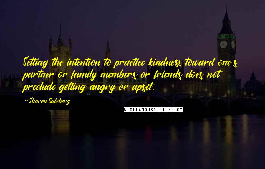 Sharon Salzberg Quotes: Setting the intention to practice kindness toward one's partner or family members or friends does not preclude getting angry or upset.