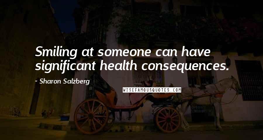 Sharon Salzberg Quotes: Smiling at someone can have significant health consequences.