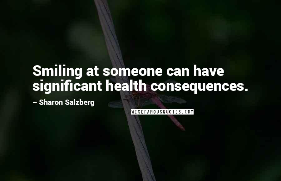 Sharon Salzberg Quotes: Smiling at someone can have significant health consequences.