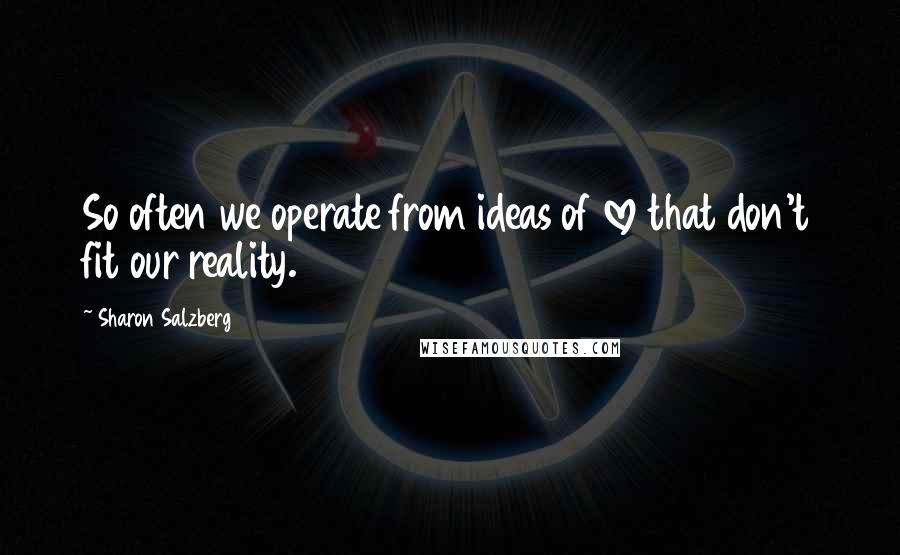 Sharon Salzberg Quotes: So often we operate from ideas of love that don't fit our reality.