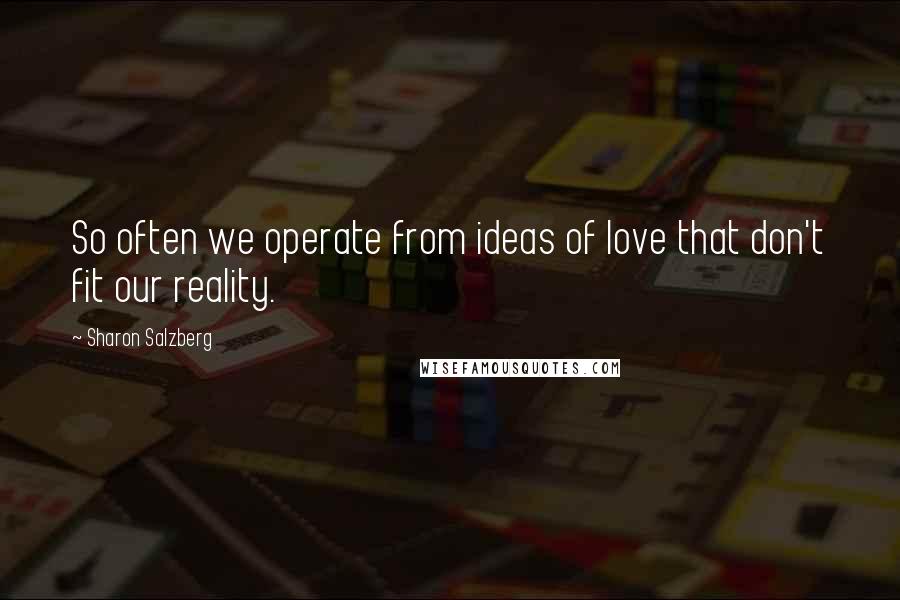 Sharon Salzberg Quotes: So often we operate from ideas of love that don't fit our reality.