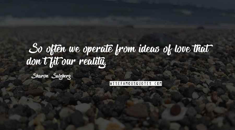 Sharon Salzberg Quotes: So often we operate from ideas of love that don't fit our reality.