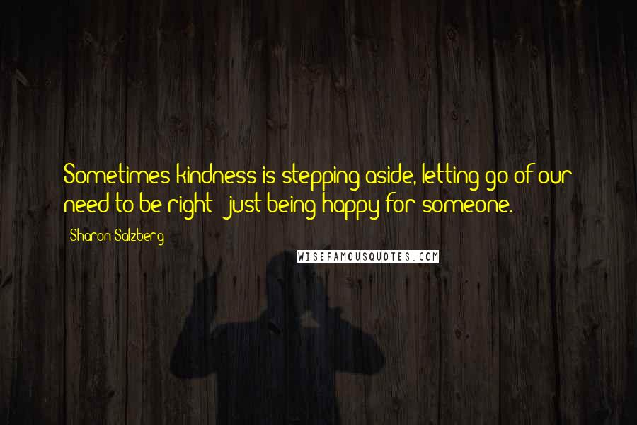 Sharon Salzberg Quotes: Sometimes kindness is stepping aside, letting go of our need to be right & just being happy for someone.