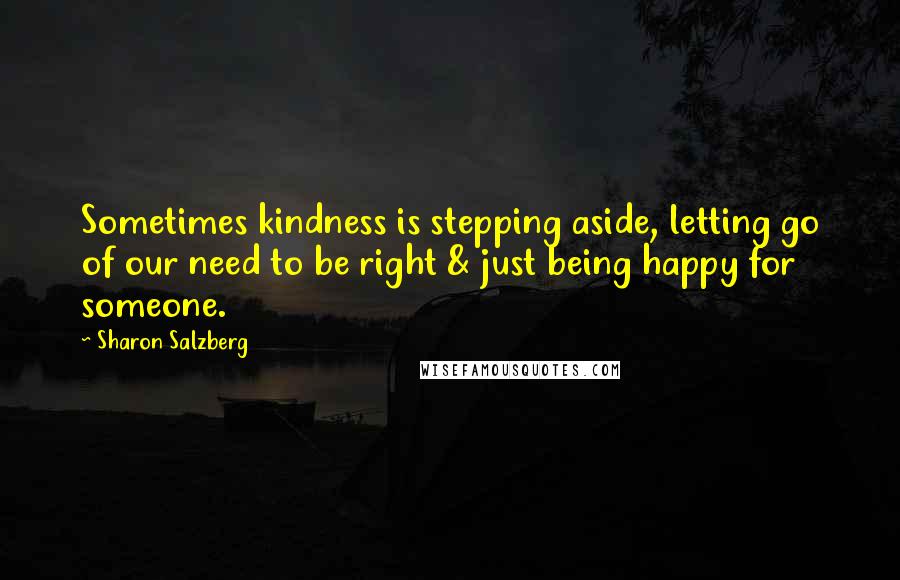 Sharon Salzberg Quotes: Sometimes kindness is stepping aside, letting go of our need to be right & just being happy for someone.