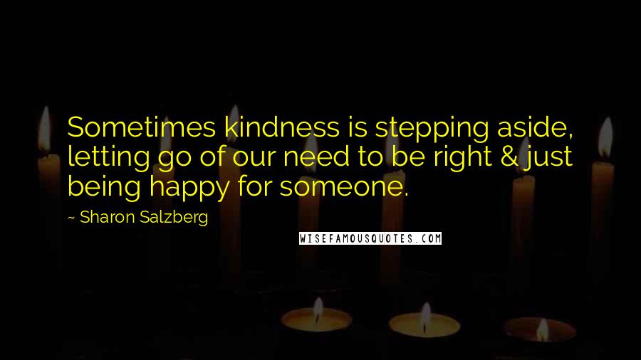 Sharon Salzberg Quotes: Sometimes kindness is stepping aside, letting go of our need to be right & just being happy for someone.