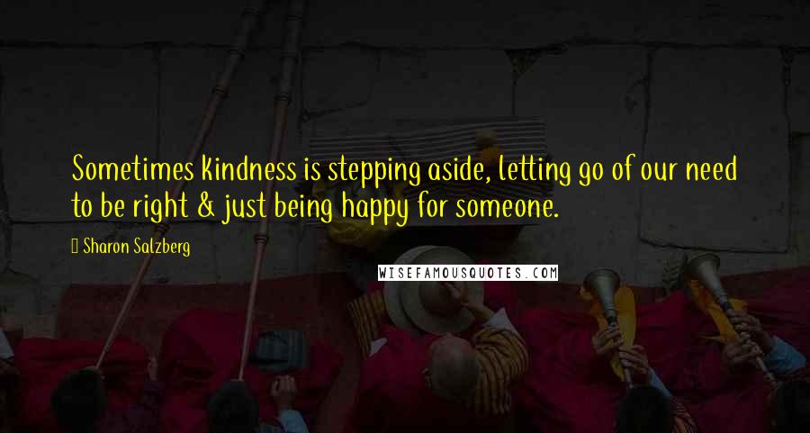 Sharon Salzberg Quotes: Sometimes kindness is stepping aside, letting go of our need to be right & just being happy for someone.
