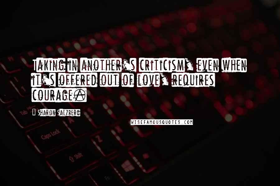 Sharon Salzberg Quotes: Taking in another's criticism, even when it's offered out of love, requires courage.