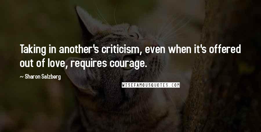 Sharon Salzberg Quotes: Taking in another's criticism, even when it's offered out of love, requires courage.