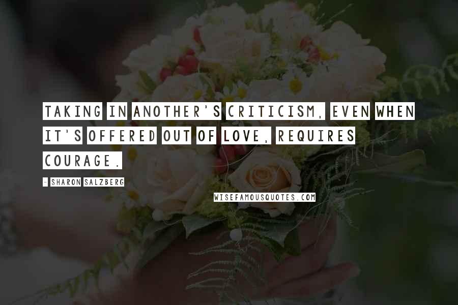 Sharon Salzberg Quotes: Taking in another's criticism, even when it's offered out of love, requires courage.