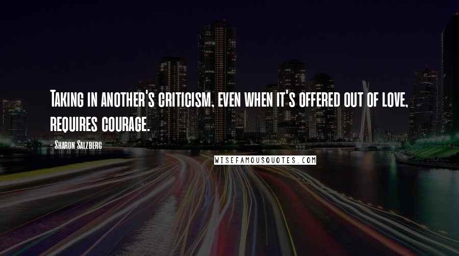 Sharon Salzberg Quotes: Taking in another's criticism, even when it's offered out of love, requires courage.