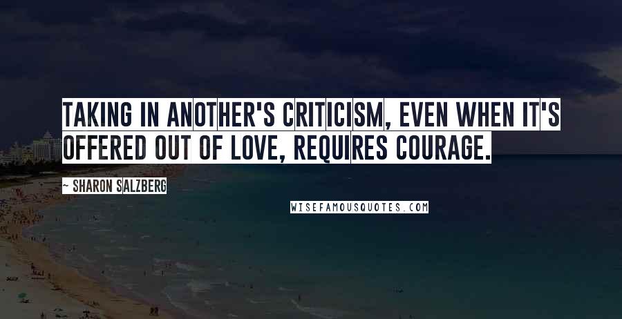 Sharon Salzberg Quotes: Taking in another's criticism, even when it's offered out of love, requires courage.