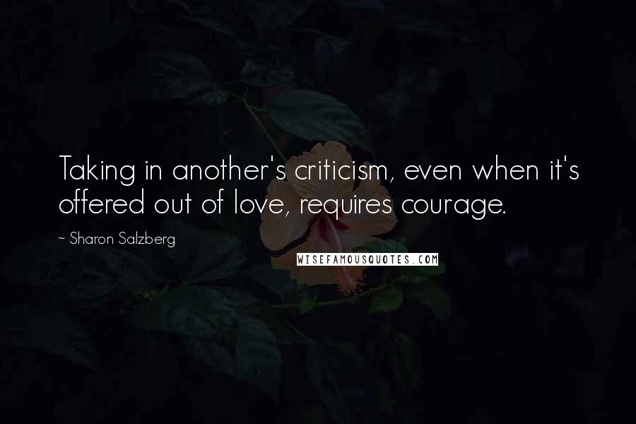 Sharon Salzberg Quotes: Taking in another's criticism, even when it's offered out of love, requires courage.