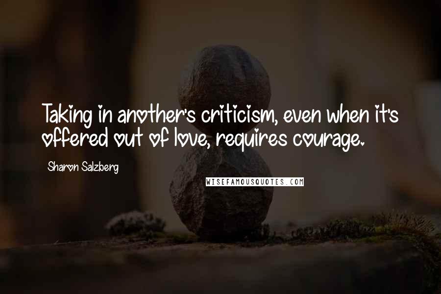 Sharon Salzberg Quotes: Taking in another's criticism, even when it's offered out of love, requires courage.