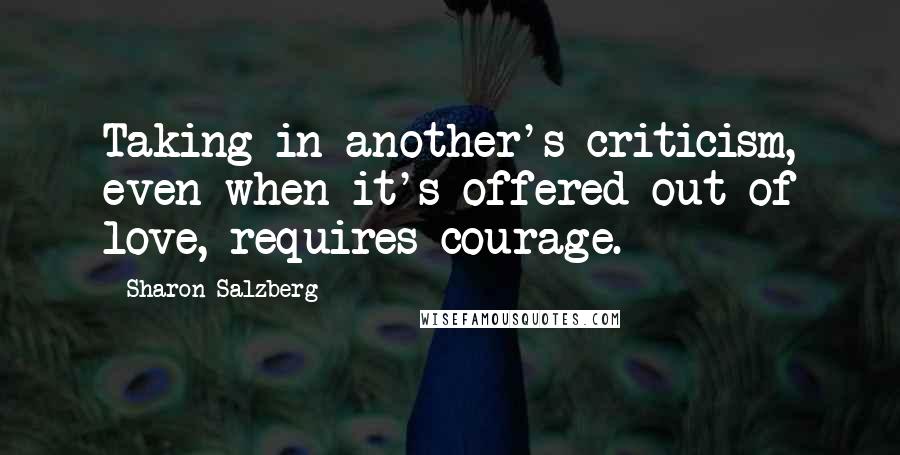 Sharon Salzberg Quotes: Taking in another's criticism, even when it's offered out of love, requires courage.