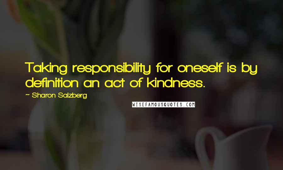 Sharon Salzberg Quotes: Taking responsibility for oneself is by definition an act of kindness.