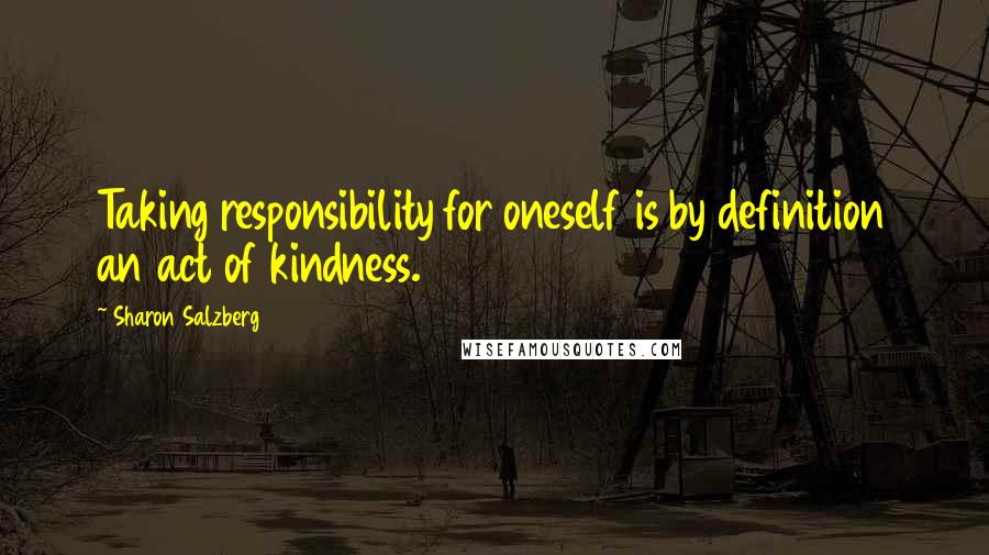 Sharon Salzberg Quotes: Taking responsibility for oneself is by definition an act of kindness.