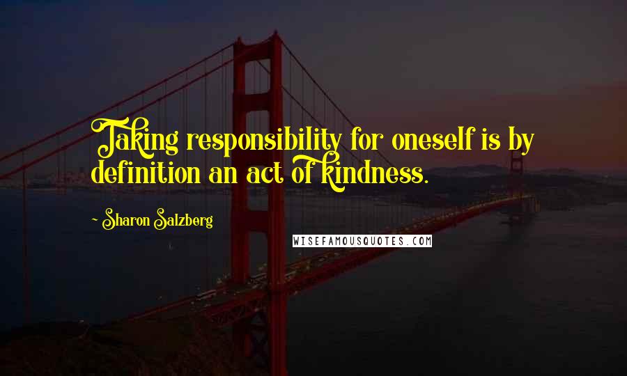 Sharon Salzberg Quotes: Taking responsibility for oneself is by definition an act of kindness.