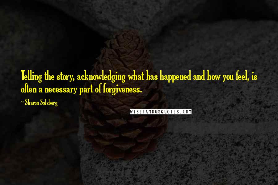 Sharon Salzberg Quotes: Telling the story, acknowledging what has happened and how you feel, is often a necessary part of forgiveness.