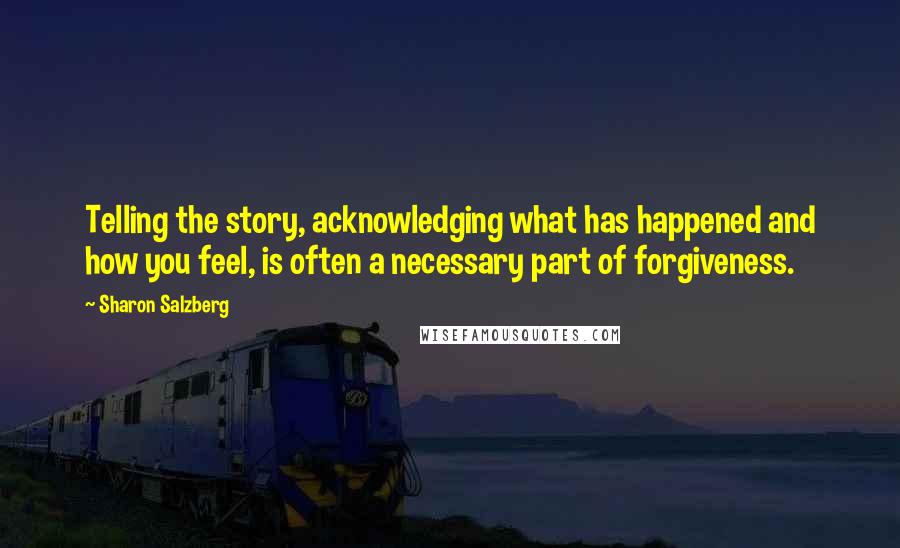 Sharon Salzberg Quotes: Telling the story, acknowledging what has happened and how you feel, is often a necessary part of forgiveness.