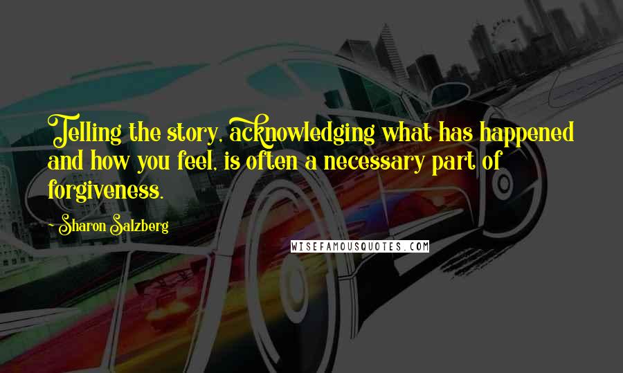Sharon Salzberg Quotes: Telling the story, acknowledging what has happened and how you feel, is often a necessary part of forgiveness.