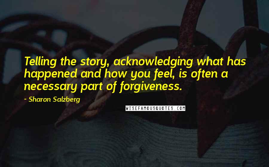 Sharon Salzberg Quotes: Telling the story, acknowledging what has happened and how you feel, is often a necessary part of forgiveness.