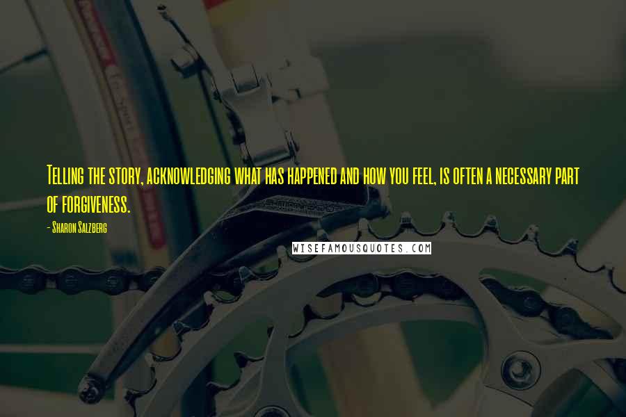 Sharon Salzberg Quotes: Telling the story, acknowledging what has happened and how you feel, is often a necessary part of forgiveness.