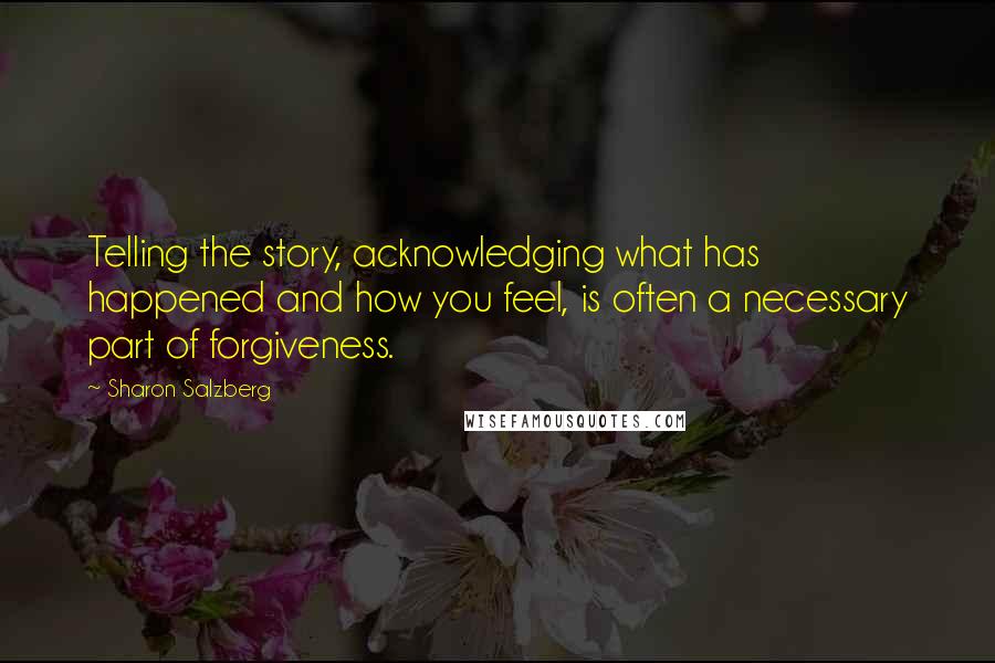 Sharon Salzberg Quotes: Telling the story, acknowledging what has happened and how you feel, is often a necessary part of forgiveness.